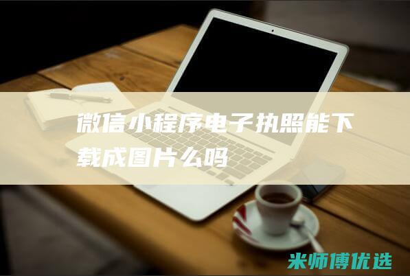 微信小程序电子执照能下载成图片么吗