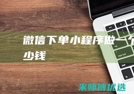 微信下单小程序做一个多少钱