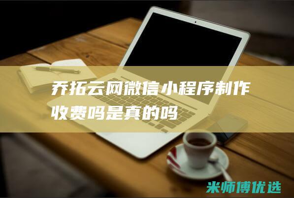 乔拓云网微信小程序制作收费吗是真的吗