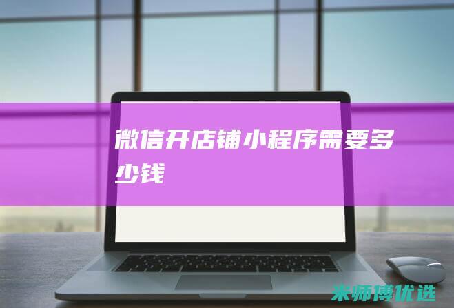 微信开店铺小程序需要多少钱