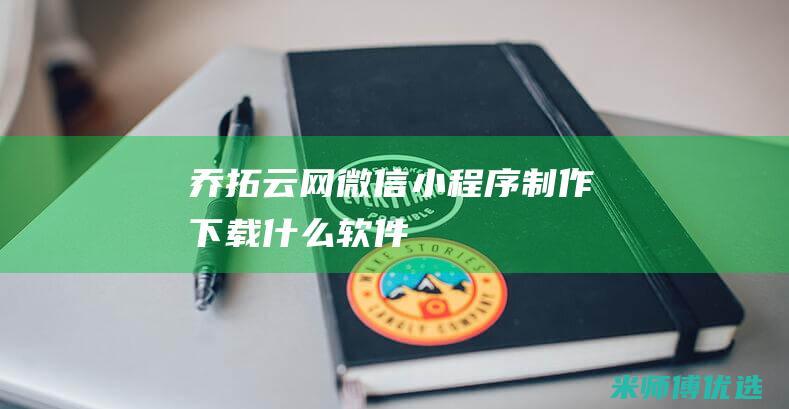 乔拓云网微信小程序制作下载什么软件