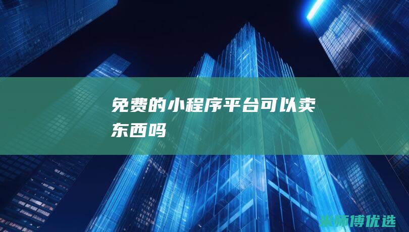 免费的小程序平台可以卖东西吗