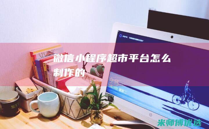 微信小程序超市平台怎么制作的