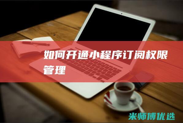 如何开通小程序订阅权限管理