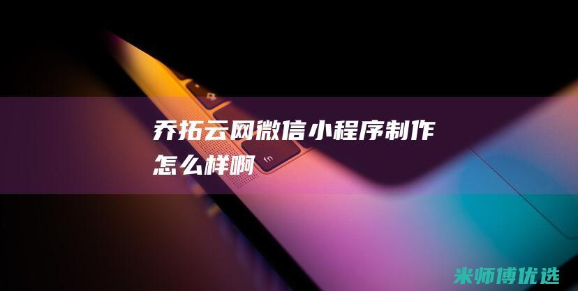 乔拓云网微信小程序制作怎么样啊