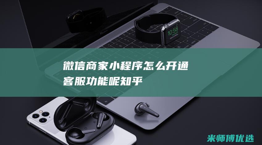 微信商家小程序怎么开通客服功能呢知乎