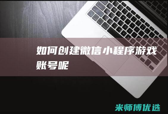 如何创建微信小程序游戏账号呢