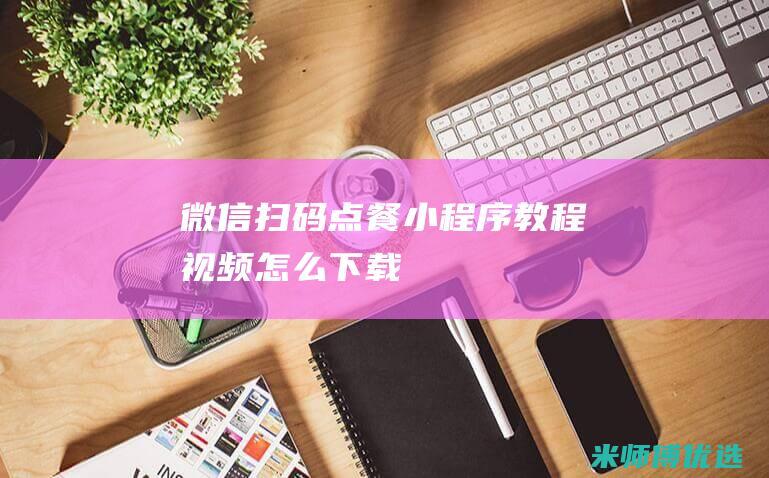 微信扫码点餐小程序教程视频怎么下载