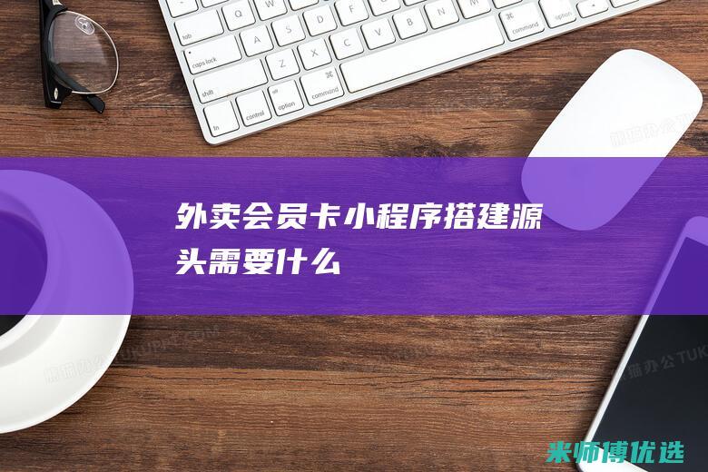外卖会员卡小程序搭建源头需要什么