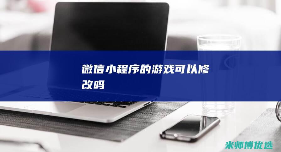 微信小程序的游戏可以修改吗
