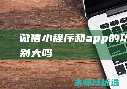 微信小程序和app的功能差别大吗