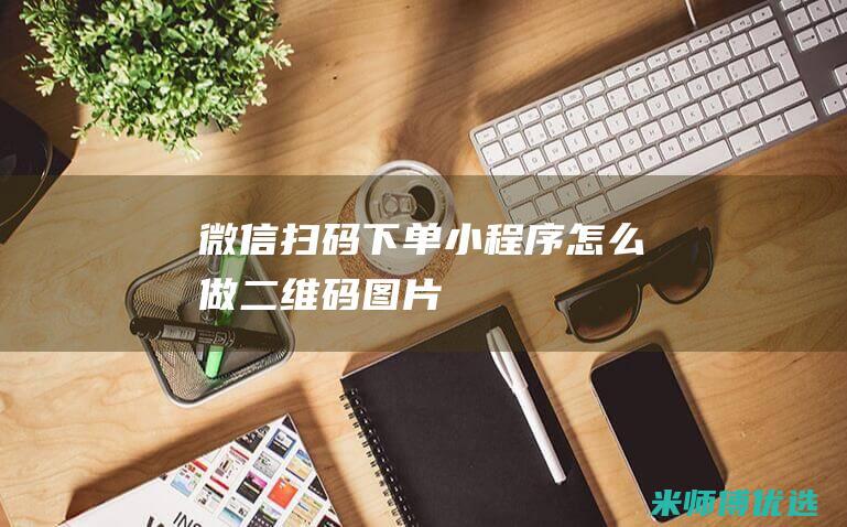 微信扫码下单小程序怎么做二维码图片