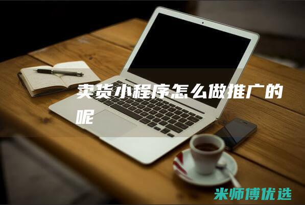 卖货小程序怎么做推广的呢