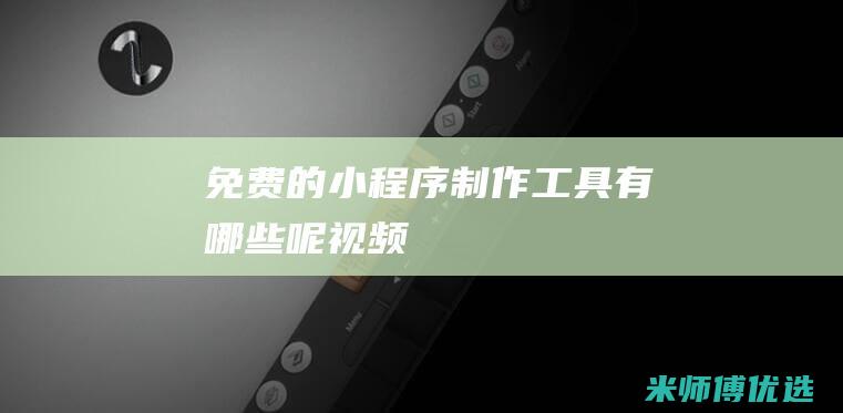 免费的小程序制作工具有哪些呢视频