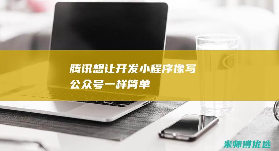 腾讯想让开发小程序像写公众号一样简单
