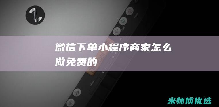 微信下单小程序商家怎么做免费的