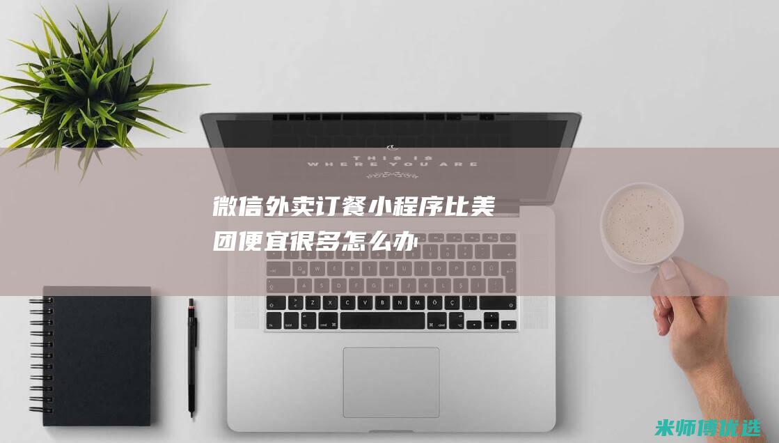 微信外卖订餐小程序比美团便宜很多怎么办