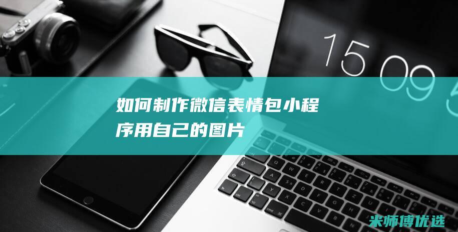 如何制作微信表情包小程序用自己的图片