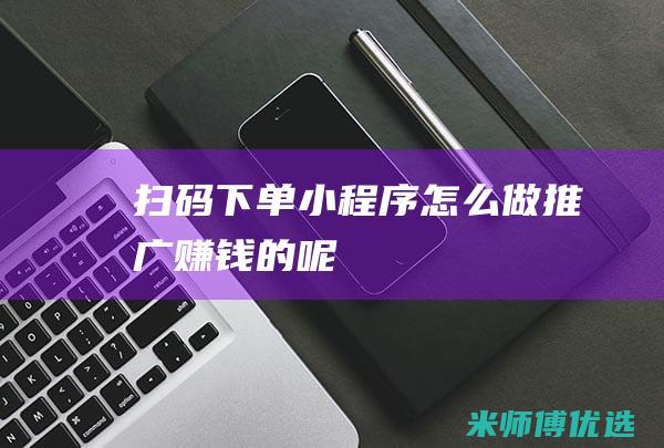 扫码下单小程序怎么做推广赚钱的呢
