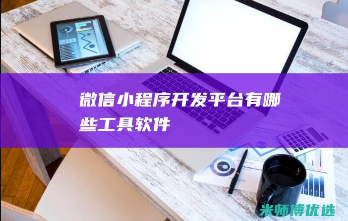 微信小程序开发平台有哪些工具软件