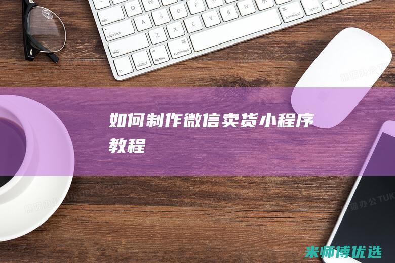 如何制作微信卖货小程序教程