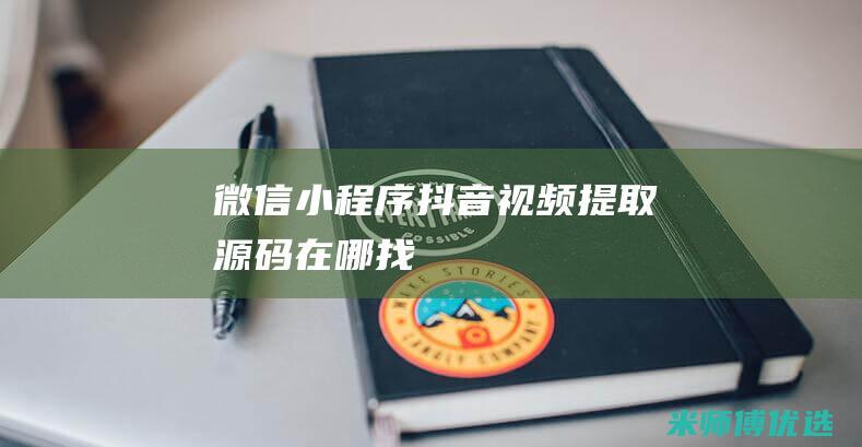 微信小程序抖音视频提取源码在哪找