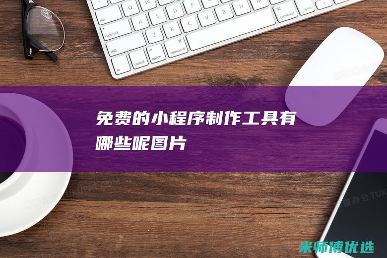 免费的小程序制作工具有哪些呢图片