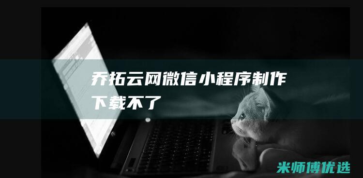 乔拓云网微信小程序制作下载不了