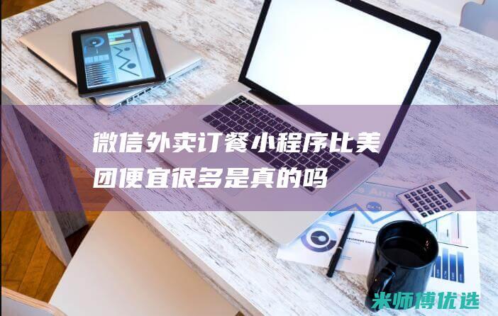 微信外卖订餐小程序比美团便宜很多是真的吗