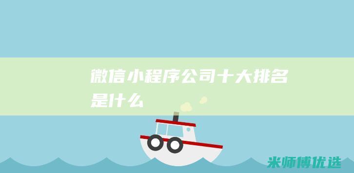 微信小程序公司十大排名是什么
