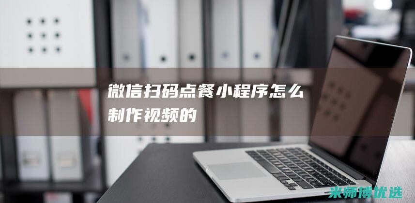 微信扫码点餐小程序怎么制作视频的