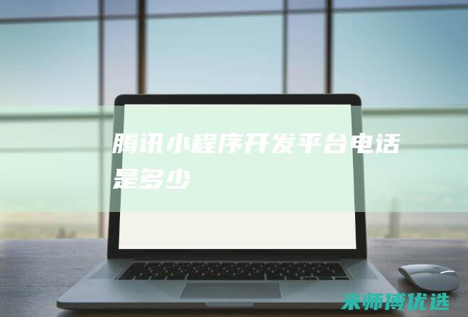 腾讯小程序开发平台电话是多少