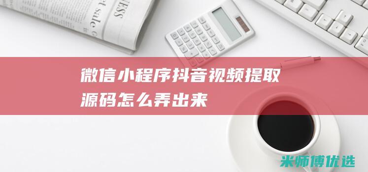微信小程序抖音视频提取源码怎么弄出来