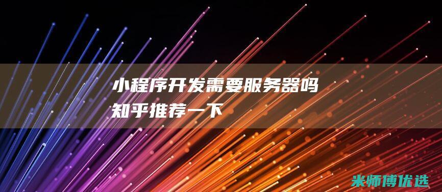 小程序开发需要服务器吗知乎推荐一下