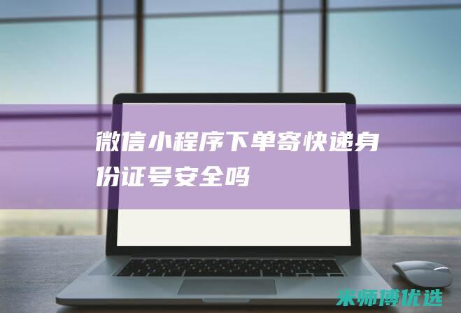 微信小程序下单寄快递身份证号安全吗