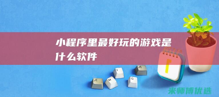 小程序里最好玩的游戏是什么软件