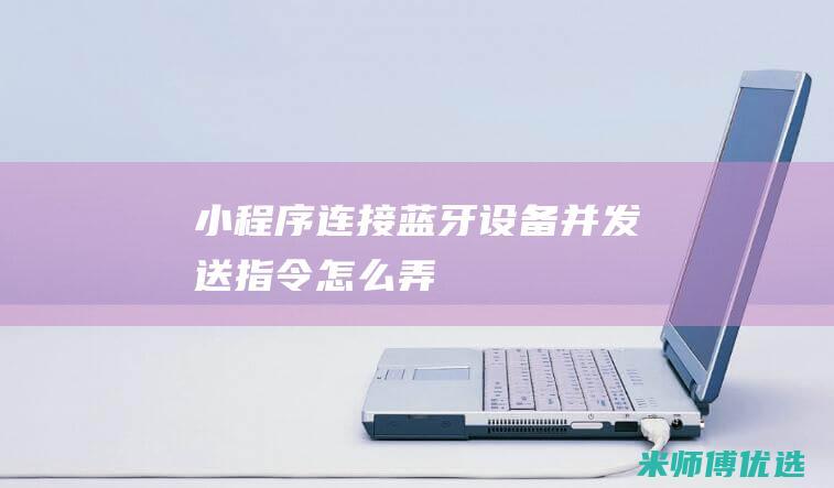 小程序连接蓝牙设备并发送指令怎么弄