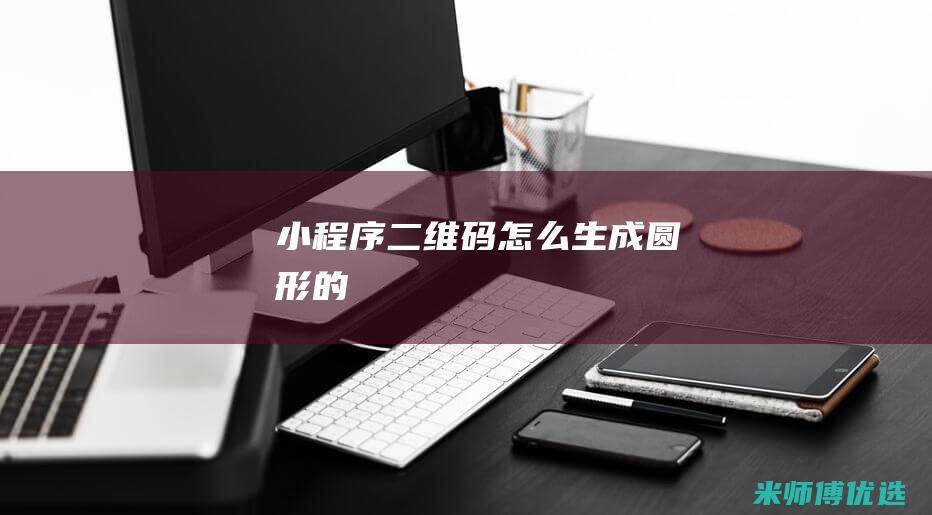 小程序二维码怎么生成圆形的