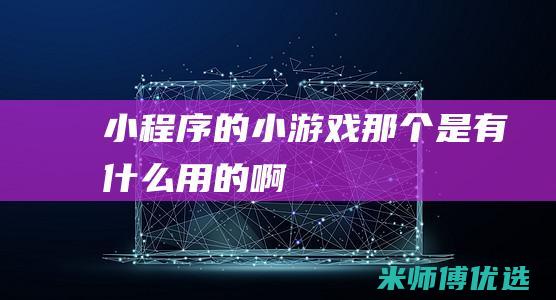 小程序的小游戏那个是有什么用的啊