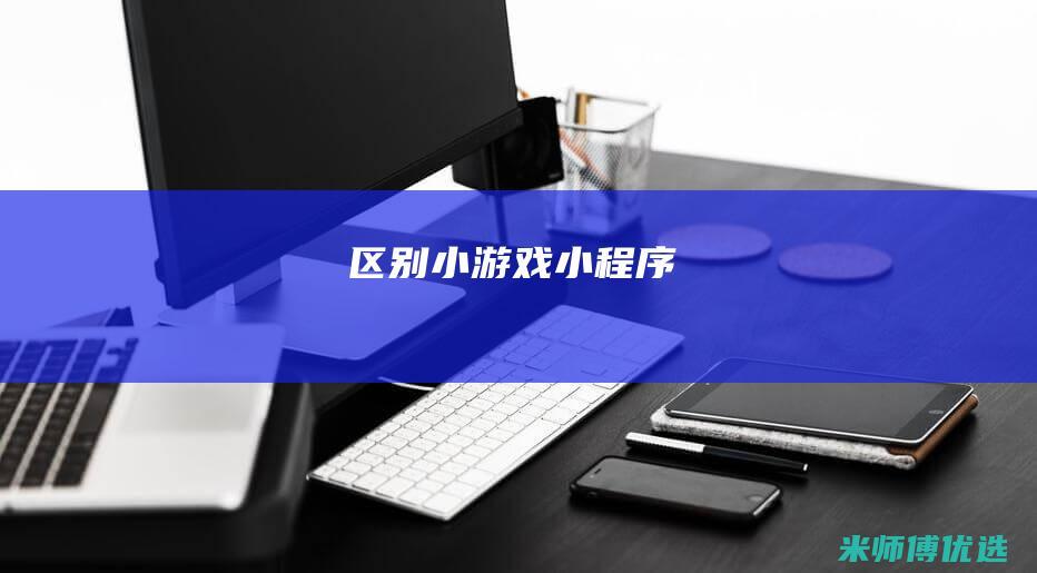 区别-小游戏-小程序