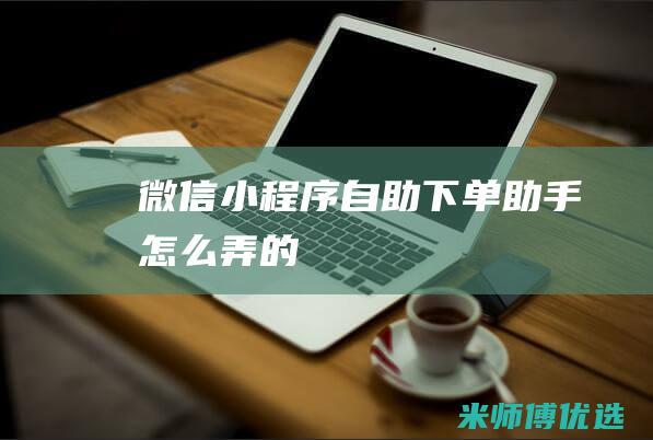 微信小程序自助下单助手怎么弄的