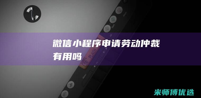 微信小程序申请劳动仲裁有用吗
