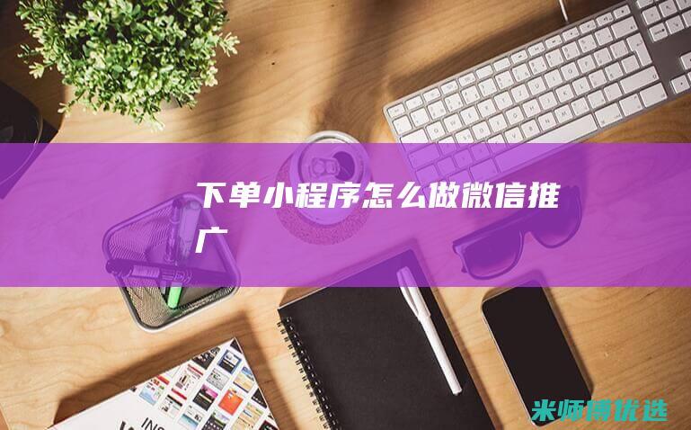 下单小程序怎么做微信推广