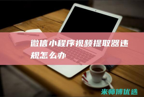 微信小程序视频提取器违规怎么办