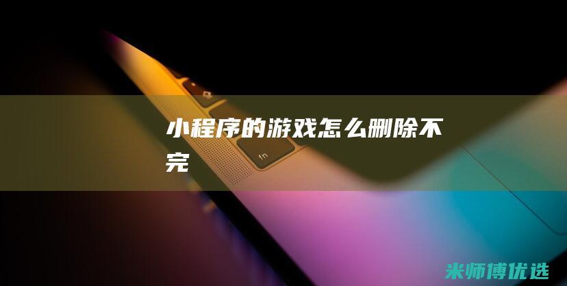 小程序的游戏怎么删除不完