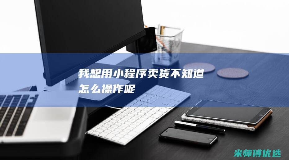 我想用小程序卖货不知道怎么操作呢