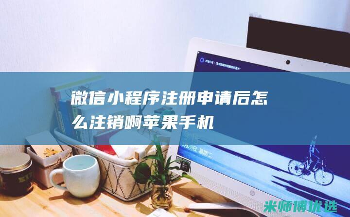 微信小程序注册申请后怎么注销啊苹果手机