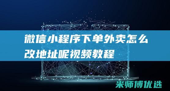 微信小程序下单外卖怎么改地址呢视频教程