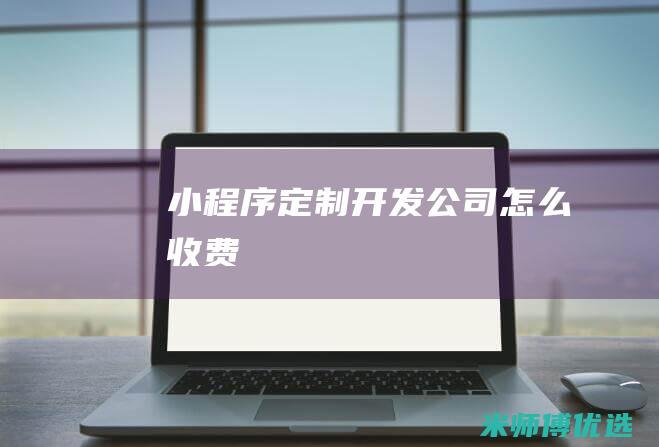 小程序定制开发公司怎么收费