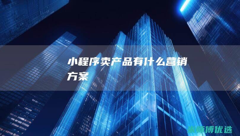 小程序卖产品有什么营销方案